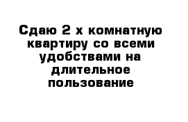 Сдаю 2-х комнатную квартиру со всеми удобствами на длительное пользование